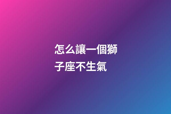 怎么讓一個獅子座不生氣-第1張-星座運勢-玄機派