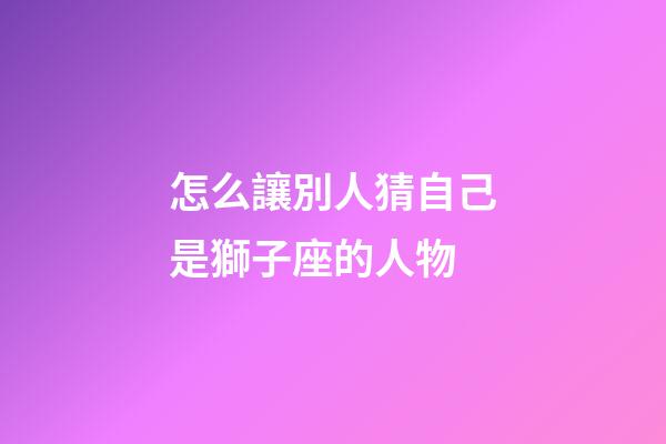 怎么讓別人猜自己是獅子座的人物-第1張-星座運勢-玄機派