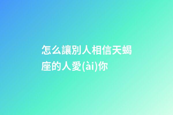 怎么讓別人相信天蝎座的人愛(ài)你-第1張-星座運(yùn)勢(shì)-玄機(jī)派
