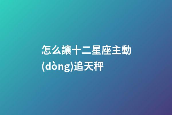 怎么讓十二星座主動(dòng)追天秤