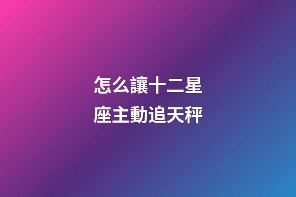 怎么讓十二星座主動追天秤-第1張-星座運勢-玄機派