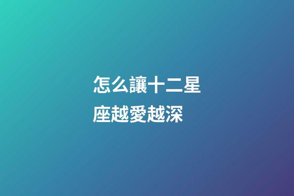 怎么讓十二星座越愛越深-第1張-星座運(yùn)勢(shì)-玄機(jī)派