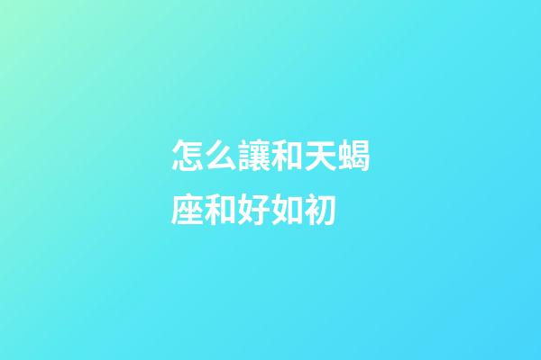 怎么讓和天蝎座和好如初-第1張-星座運(yùn)勢(shì)-玄機(jī)派