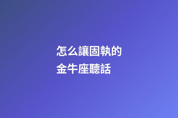 怎么讓固執的金牛座聽話-第1張-星座運勢-玄機派