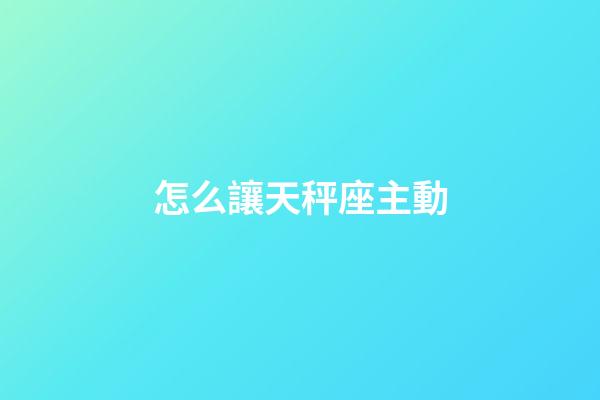 怎么讓天秤座主動-第1張-星座運勢-玄機派