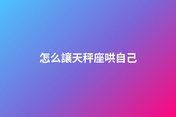 怎么讓天秤座哄自己-第1張-星座運勢-玄機派