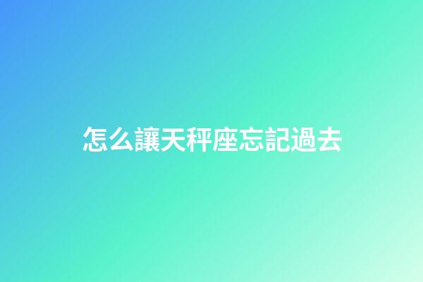 怎么讓天秤座忘記過去-第1張-星座運勢-玄機派
