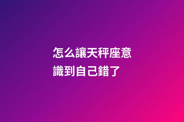怎么讓天秤座意識到自己錯了-第1張-星座運勢-玄機派