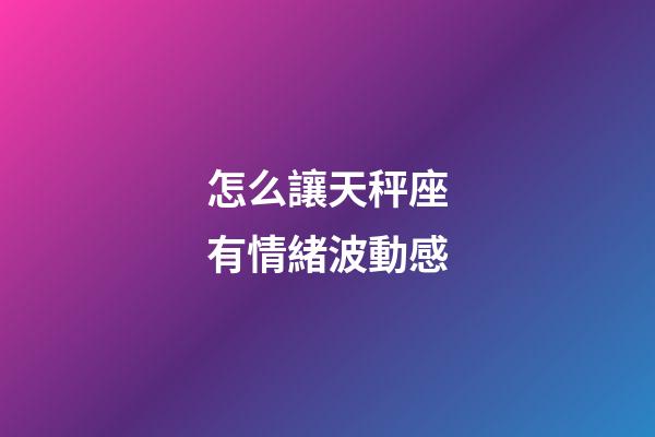 怎么讓天秤座有情緒波動感