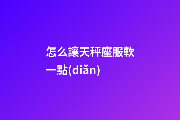 怎么讓天秤座服軟一點(diǎn)