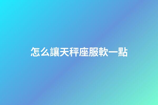 怎么讓天秤座服軟一點-第1張-星座運勢-玄機派