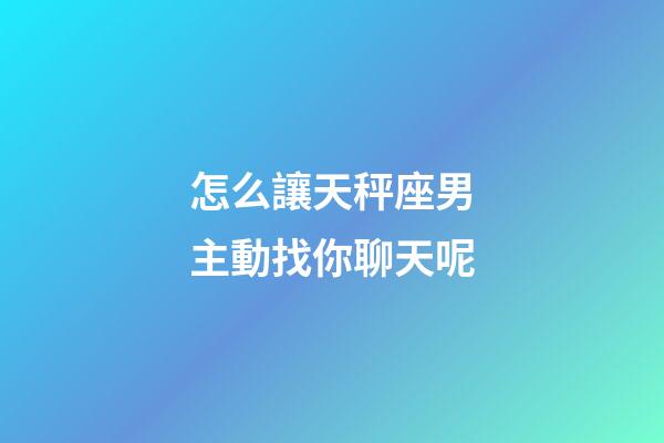 怎么讓天秤座男主動找你聊天呢-第1張-星座運(yùn)勢-玄機(jī)派
