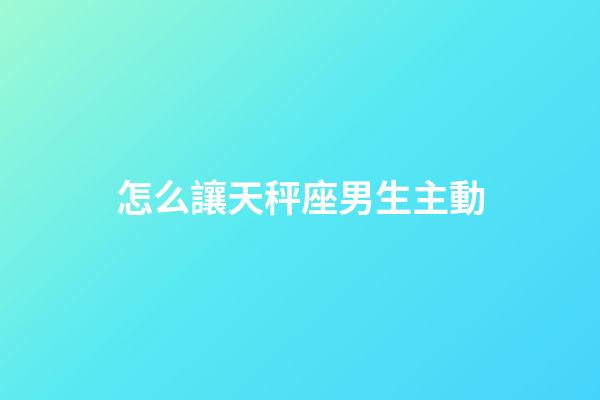 怎么讓天秤座男生主動-第1張-星座運勢-玄機派