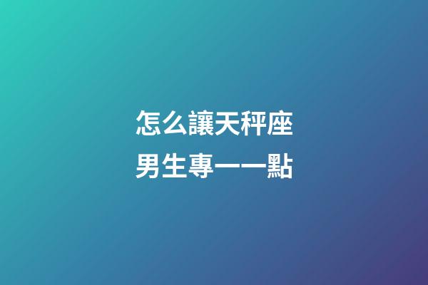 怎么讓天秤座男生專一一點-第1張-星座運勢-玄機派