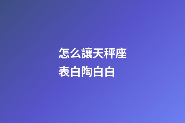 怎么讓天秤座表白陶白白-第1張-星座運勢-玄機派