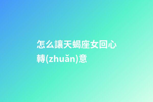 怎么讓天蝎座女回心轉(zhuǎn)意