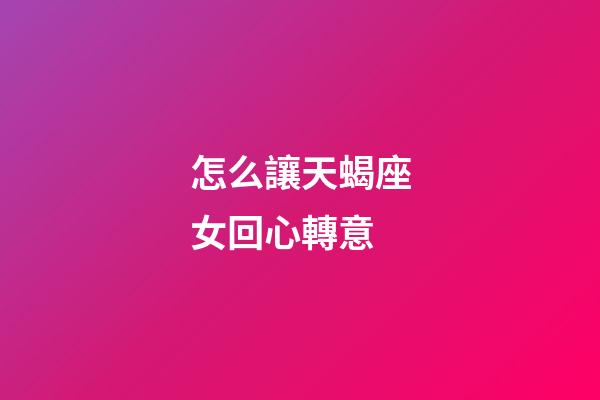 怎么讓天蝎座女回心轉意-第1張-星座運勢-玄機派