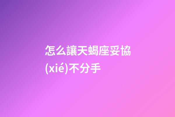 怎么讓天蝎座妥協(xié)不分手
