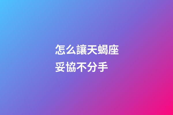 怎么讓天蝎座妥協不分手-第1張-星座運勢-玄機派
