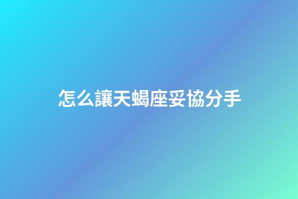 怎么讓天蝎座妥協分手-第1張-星座運勢-玄機派
