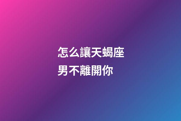 怎么讓天蝎座男不離開你-第1張-星座運勢-玄機派