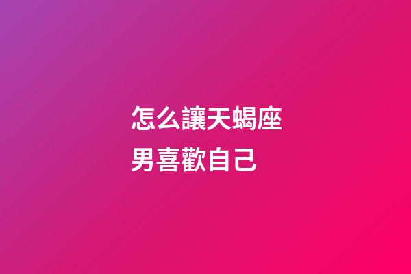 怎么讓天蝎座男喜歡自己
