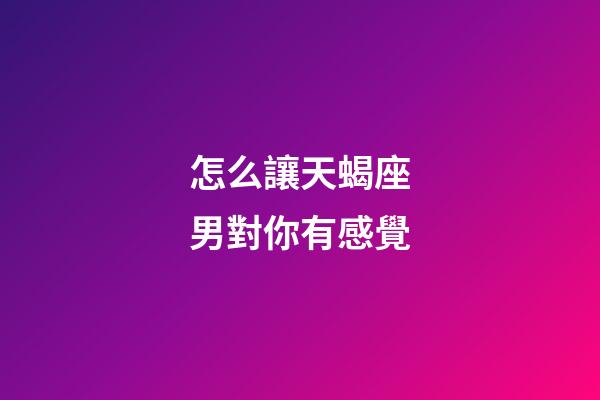怎么讓天蝎座男對你有感覺