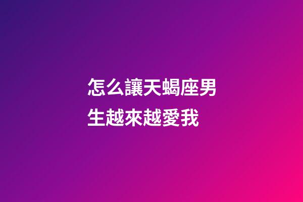 怎么讓天蝎座男生越來越愛我-第1張-星座運勢-玄機派