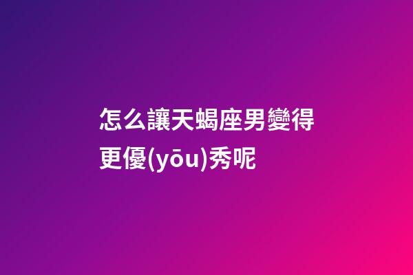 怎么讓天蝎座男變得更優(yōu)秀呢
