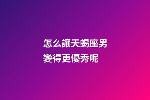 怎么讓天蝎座男變得更優秀呢-第1張-星座運勢-玄機派