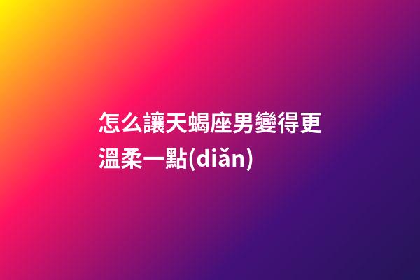 怎么讓天蝎座男變得更溫柔一點(diǎn)-第1張-星座運(yùn)勢(shì)-玄機(jī)派