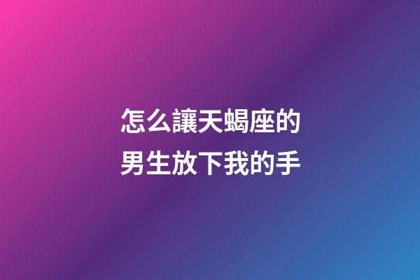 怎么讓天蝎座的男生放下我的手-第1張-星座運勢-玄機派