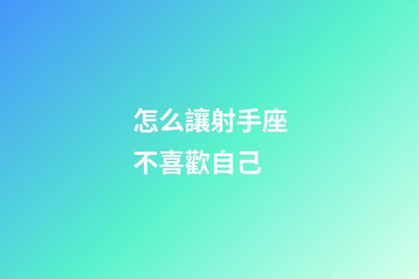 怎么讓射手座不喜歡自己