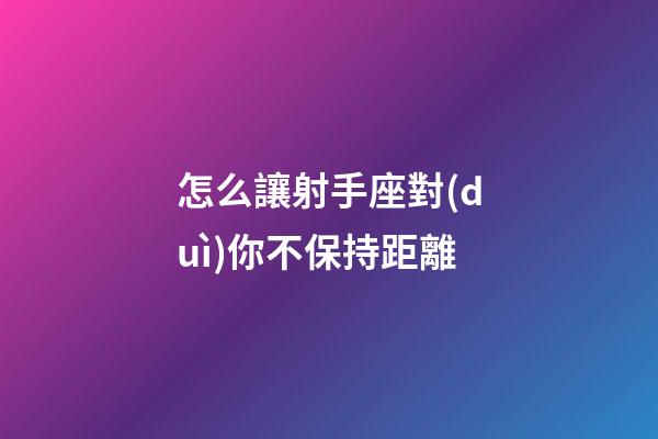 怎么讓射手座對(duì)你不保持距離