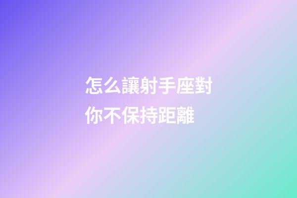 怎么讓射手座對你不保持距離-第1張-星座運勢-玄機派