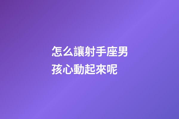 怎么讓射手座男孩心動起來呢-第1張-星座運勢-玄機派