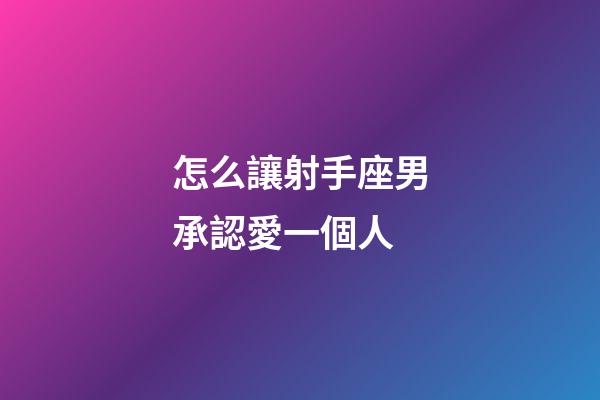 怎么讓射手座男承認愛一個人-第1張-星座運勢-玄機派