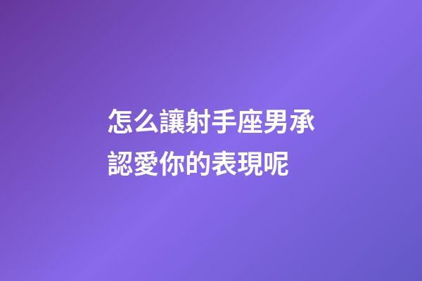 怎么讓射手座男承認愛你的表現呢-第1張-星座運勢-玄機派