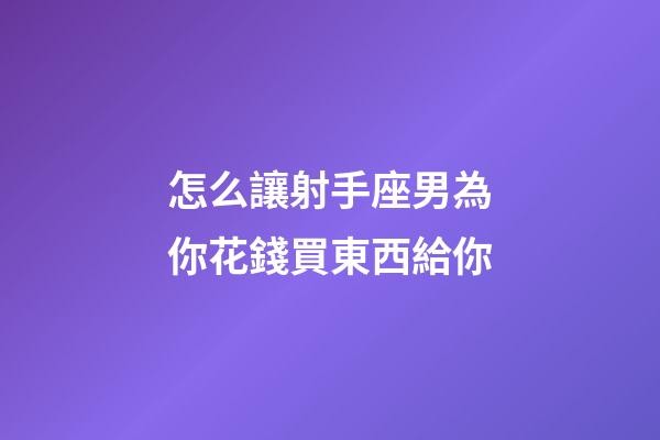 怎么讓射手座男為你花錢買東西給你-第1張-星座運勢-玄機派