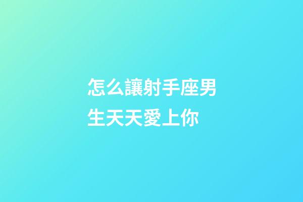 怎么讓射手座男生天天愛上你-第1張-星座運勢-玄機派