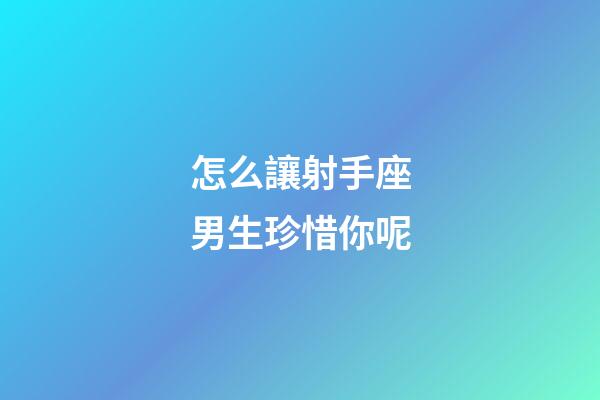 怎么讓射手座男生珍惜你呢-第1張-星座運勢-玄機派