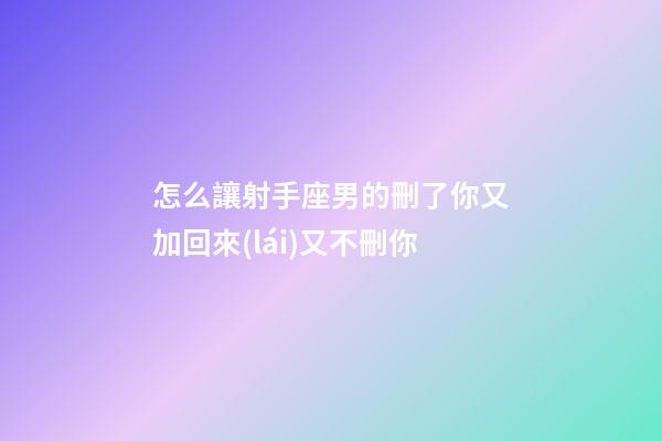 怎么讓射手座男的刪了你又加回來(lái)又不刪你-第1張-星座運(yùn)勢(shì)-玄機(jī)派