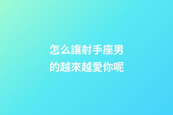 怎么讓射手座男的越來越愛你呢-第1張-星座運勢-玄機派
