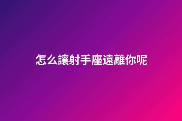 怎么讓射手座遠離你呢-第1張-星座運勢-玄機派