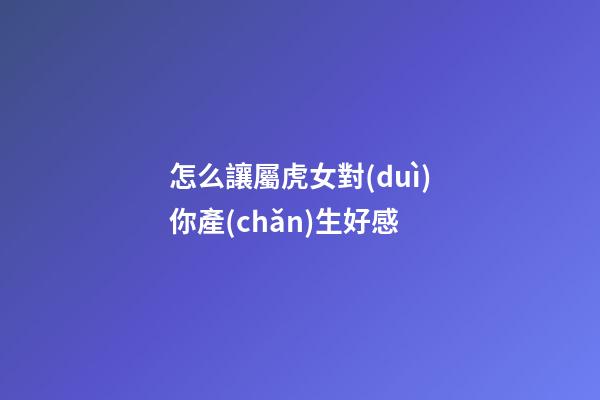 怎么讓屬虎女對(duì)你產(chǎn)生好感