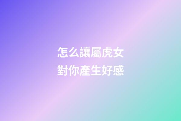 怎么讓屬虎女對你產生好感