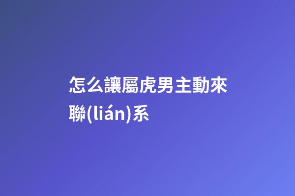 怎么讓屬虎男主動來聯(lián)系