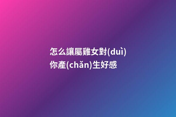 怎么讓屬雞女對(duì)你產(chǎn)生好感