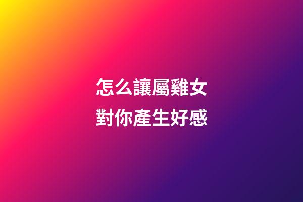 怎么讓屬雞女對你產生好感