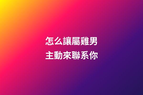 怎么讓屬雞男主動來聯系你